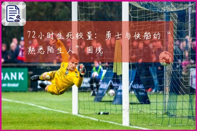 72小时生死较量：勇士与快船的“熟悉陌生人”困境