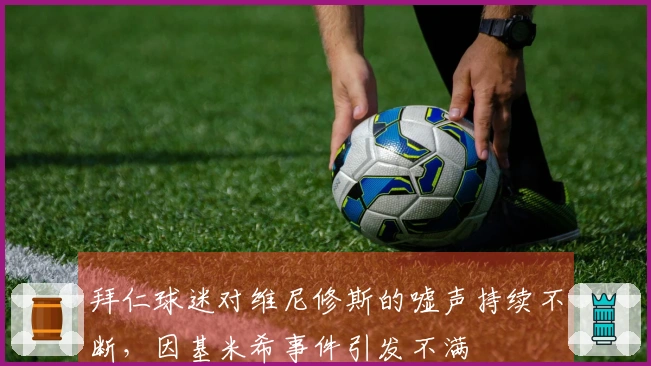 拜仁球迷对维尼修斯的嘘声持续不断，因基米希事件引发不满
