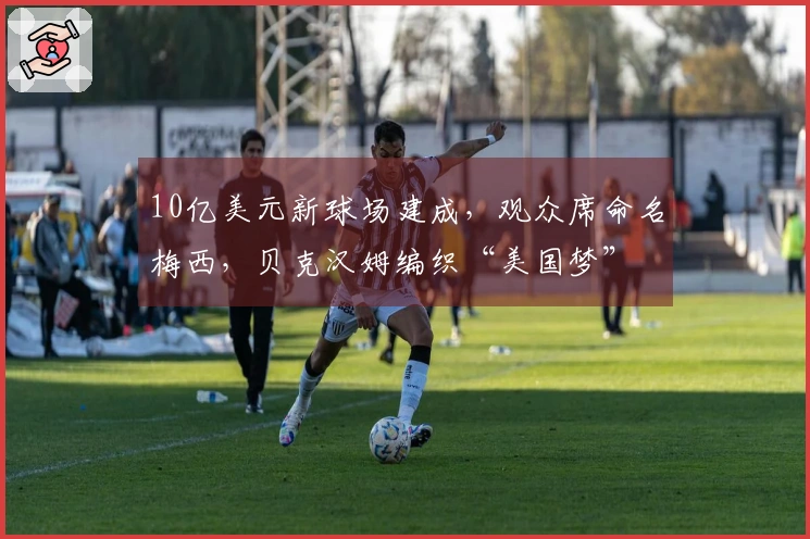 10亿美元新球场建成，观众席命名梅西，贝克汉姆编织“美国梦”