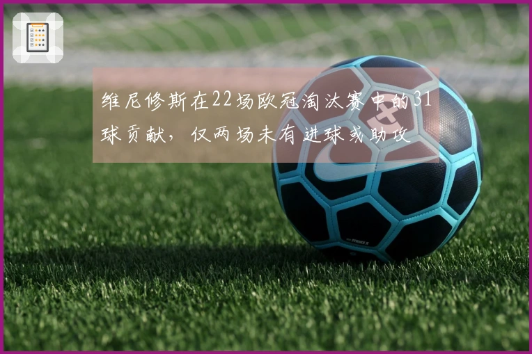 维尼修斯在22场欧冠淘汰赛中的31球贡献，仅两场未有进球或助攻