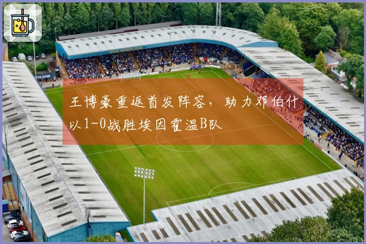 王博豪重返首发阵容，助力邓伯什以1-0战胜埃因霍温B队
