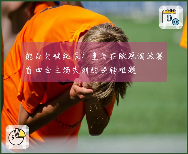 能否打破纪录？皇马在欧冠淘汰赛首回合主场失利的逆转难题