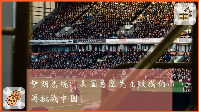 伊朗总统：美国意图先击败我们，再挑战中国