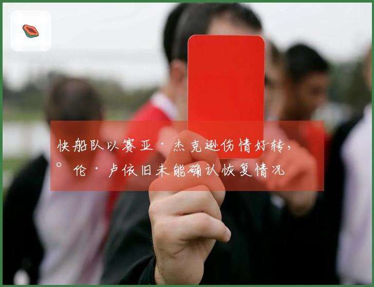 快船队以赛亚·杰克逊伤情好转，泰伦·卢依旧未能确认恢复情况