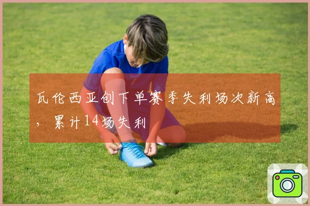 瓦伦西亚创下单赛季失利场次新高，累计14场失利