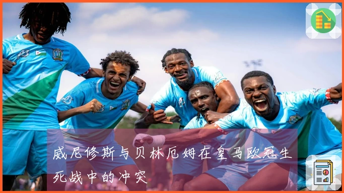 威尼修斯与贝林厄姆在皇马欧冠生死战中的冲突