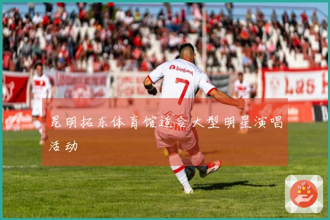 昆明拓东体育馆适合大型明星演唱活动