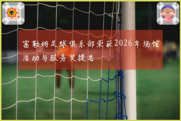 富勒姆足球俱乐部荣获2026年场馆活动与服务奖提名