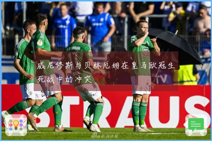 威尼修斯与贝林厄姆在皇马欧冠生死战中的冲突