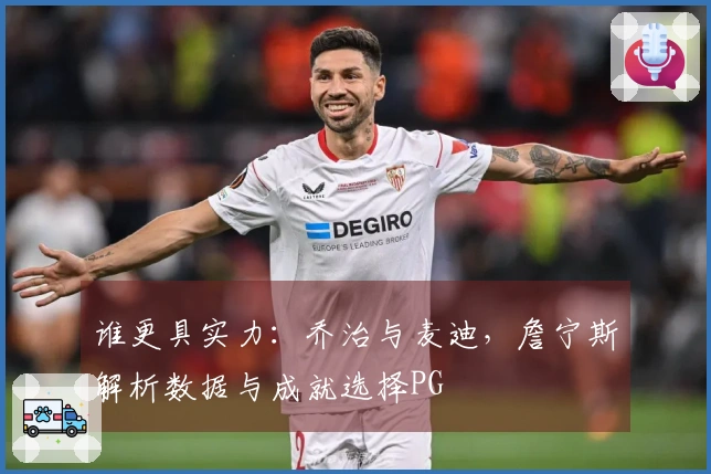 谁更具实力：乔治与麦迪，詹宁斯解析数据与成就选择PG