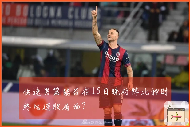 快速男篮能否在15日晚对阵北控时终结连败局面？