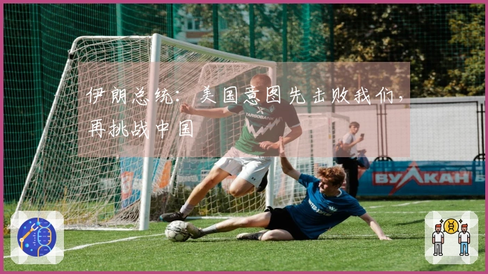 伊朗总统：美国意图先击败我们，再挑战中国