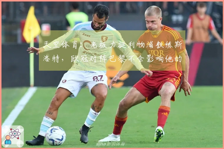 天空体育：老板力挺利物浦教练斯洛特，欧冠对阵巴黎不会影响他的前景