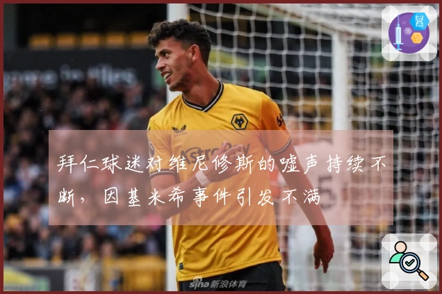 拜仁球迷对维尼修斯的嘘声持续不断，因基米希事件引发不满