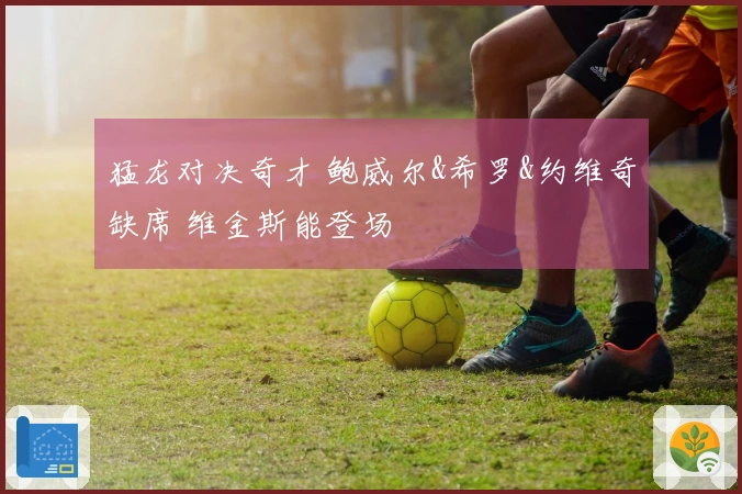 猛龙对决奇才 鲍威尔&希罗&约维奇缺席 维金斯能登场
