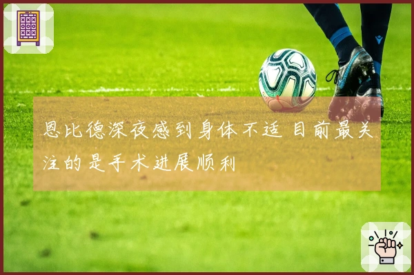 恩比德深夜感到身体不适 目前最关注的是手术进展顺利