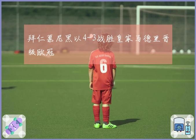 拜仁慕尼黑以4-3战胜皇家马德里晋级欧冠