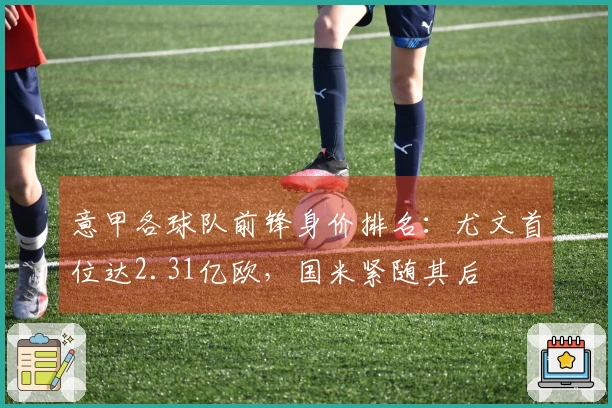 意甲各球队前锋身价排名：尤文首位达2.31亿欧，国米紧随其后